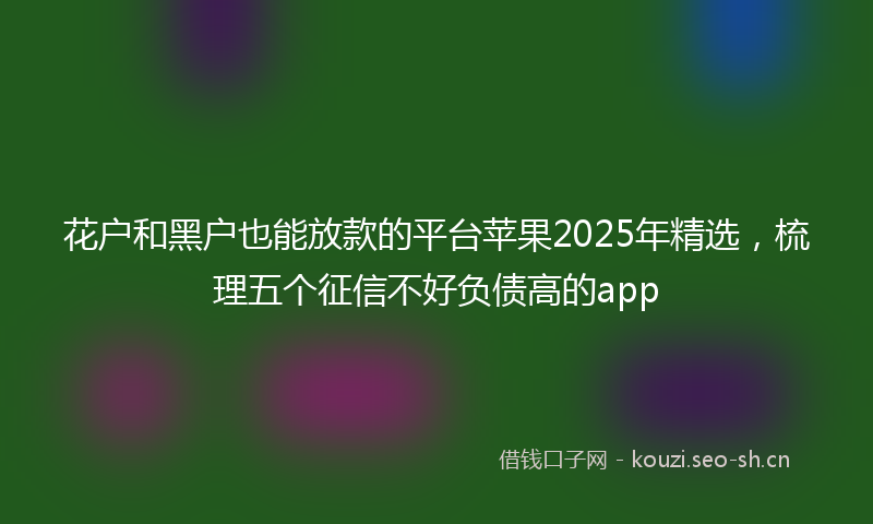 花户和黑户也能放款的平台苹果2025年精选，梳理五个征信不好负债高的app