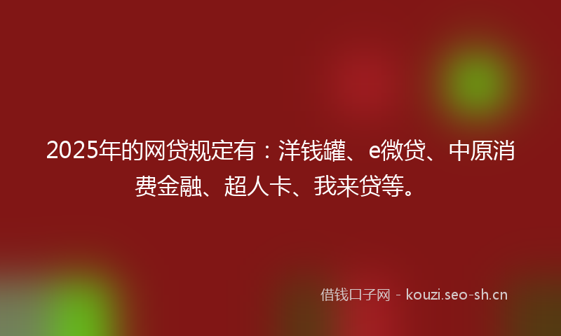2025年的网贷规定有：洋钱罐、e微贷、中原消费金融、超人卡、我来贷等。