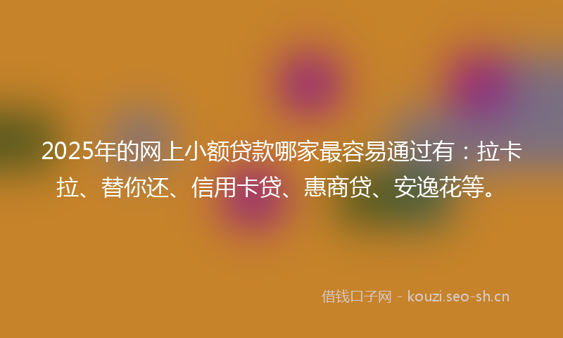 2025年的网上小额贷款哪家最容易通过有：拉卡拉、替你还、信用卡贷、惠商贷、安逸花等。