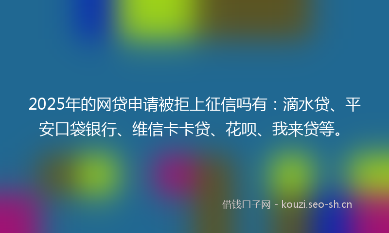 2025年的网贷申请被拒上征信吗有：滴水贷、平安口袋银行、维信卡卡贷、花呗、我来贷等。
