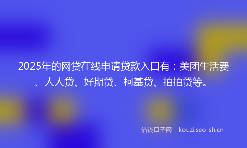 2025年的网贷在线申请贷款入口有：美团生活费、人人贷、好期贷、柯基贷、拍拍贷等。