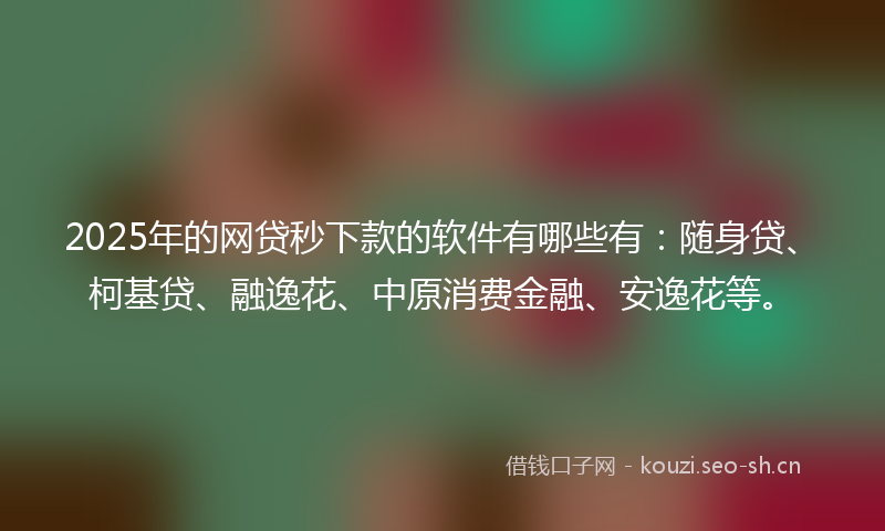 2025年的网贷秒下款的软件有哪些有：随身贷、柯基贷、融逸花、中原消费金融、安逸花等。