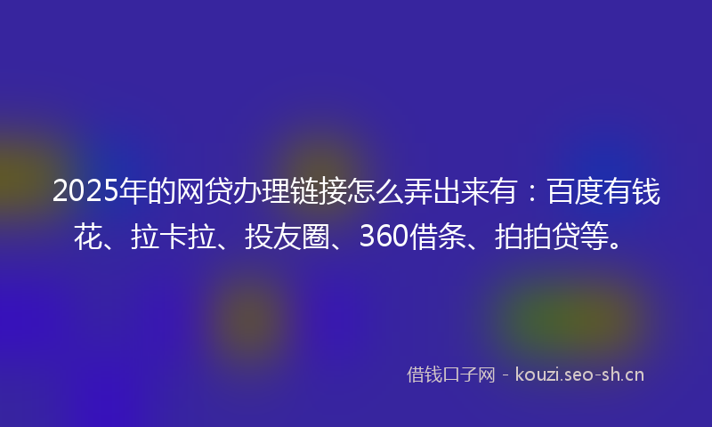 2025年的网贷办理链接怎么弄出来有：百度有钱花、拉卡拉、投友圈、360借条、拍拍贷等。