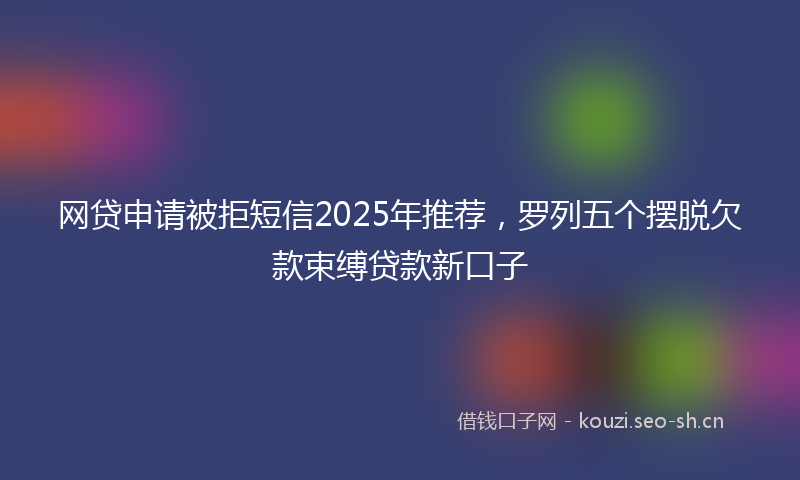 网贷申请被拒短信2025年推荐，罗列五个摆脱欠款束缚贷款新口子