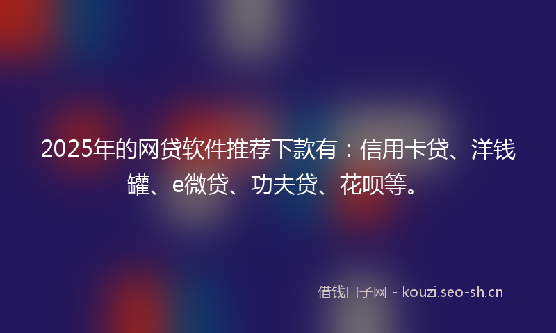 2025年的网贷软件推荐下款有：信用卡贷、洋钱罐、e微贷、功夫贷、花呗等。