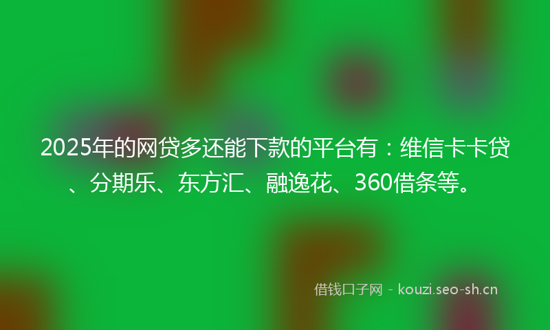 2025年的网贷多还能下款的平台有：维信卡卡贷、分期乐、东方汇、融逸花、360借条等。