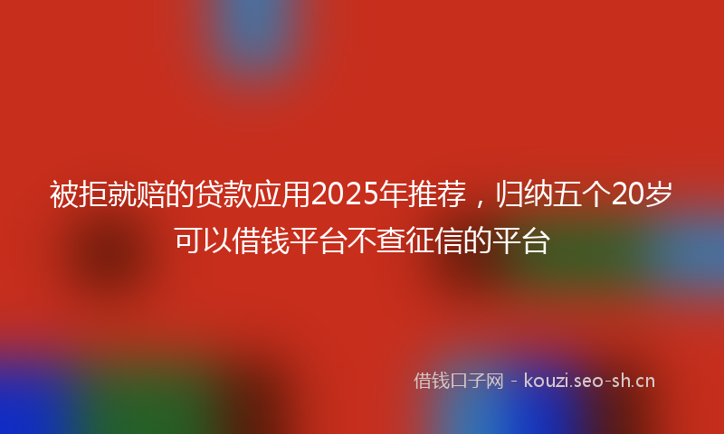 被拒就赔的贷款应用2025年推荐，归纳五个20岁可以借钱平台不查征信的平台