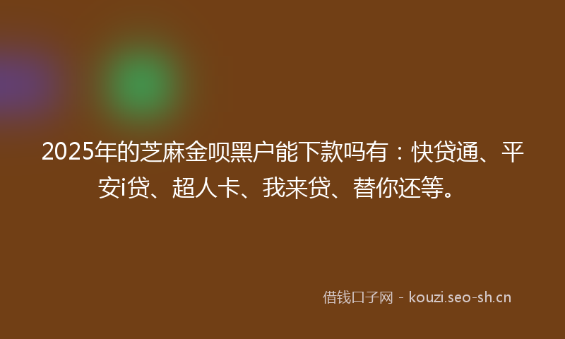 2025年的芝麻金呗黑户能下款吗有：快贷通、平安i贷、超人卡、我来贷、替你还等。