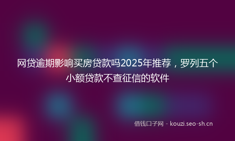 网贷逾期影响买房贷款吗2025年推荐，罗列五个小额贷款不查征信的软件
