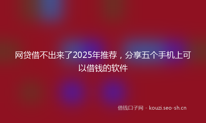网贷借不出来了2025年推荐，分享五个手机上可以借钱的软件