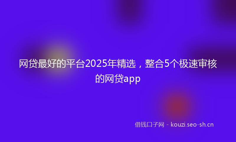 网贷最好的平台2025年精选，整合5个极速审核的网贷app