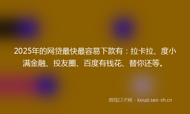2025年的网贷最快最容易下款有：拉卡拉、度小满金融、投友圈、百度有钱花、替你还等。