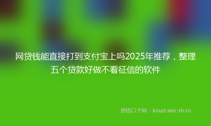 网贷钱能直接打到支付宝上吗2025年推荐，整理五个贷款好做不看征信的软件
