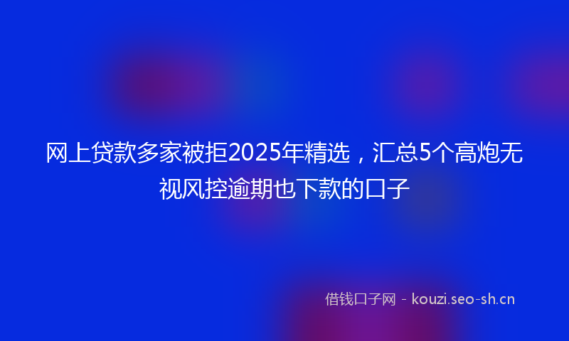 网上贷款多家被拒2025年精选，汇总5个高炮无视风控逾期也下款的口子