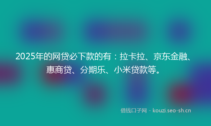 2025年的网贷必下款的有：拉卡拉、京东金融、惠商贷、分期乐、小米贷款等。