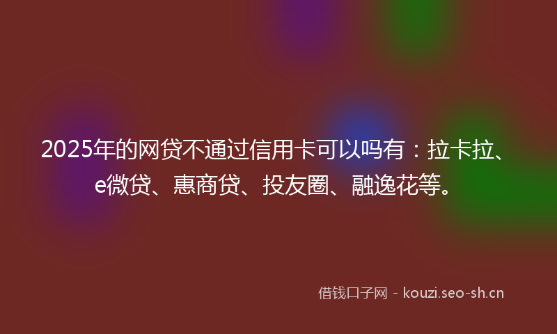 2025年的网贷不通过信用卡可以吗有：拉卡拉、e微贷、惠商贷、投友圈、融逸花等。