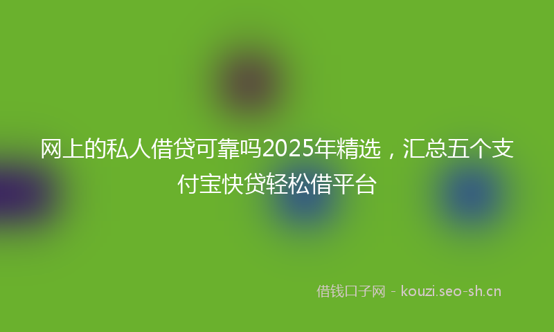 网上的私人借贷可靠吗2025年精选，汇总五个支付宝快贷轻松借平台