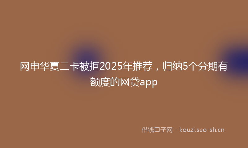 网申华夏二卡被拒2025年推荐，归纳5个分期有额度的网贷app