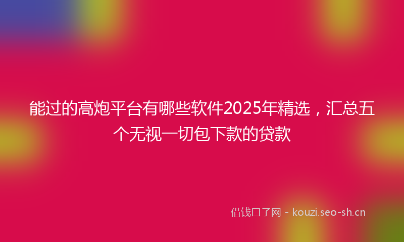 能过的高炮平台有哪些软件2025年精选，汇总五个无视一切包下款的贷款