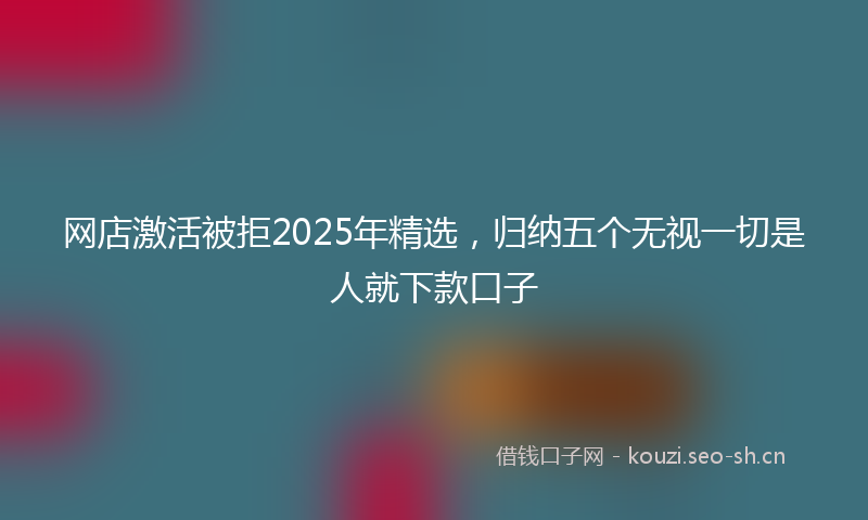 网店激活被拒2025年精选，归纳五个无视一切是人就下款口子