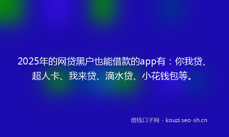2025年的网贷黑户也能借款的app有：你我贷、超人卡、我来贷、滴水贷、小花钱包等。