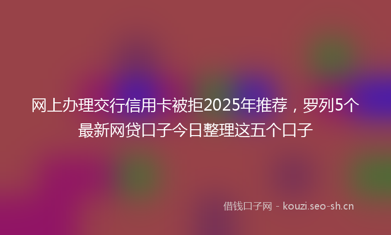 网上办理交行信用卡被拒2025年推荐，罗列5个最新网贷口子今日整理这五个口子
