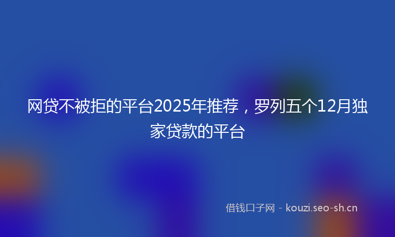 网贷不被拒的平台2025年推荐，罗列五个12月独家贷款的平台