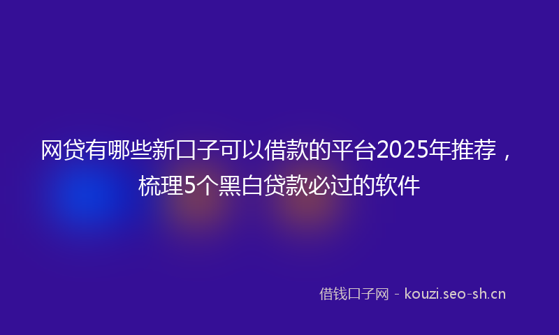 网贷有哪些新口子可以借款的平台2025年推荐，梳理5个黑白贷款必过的软件