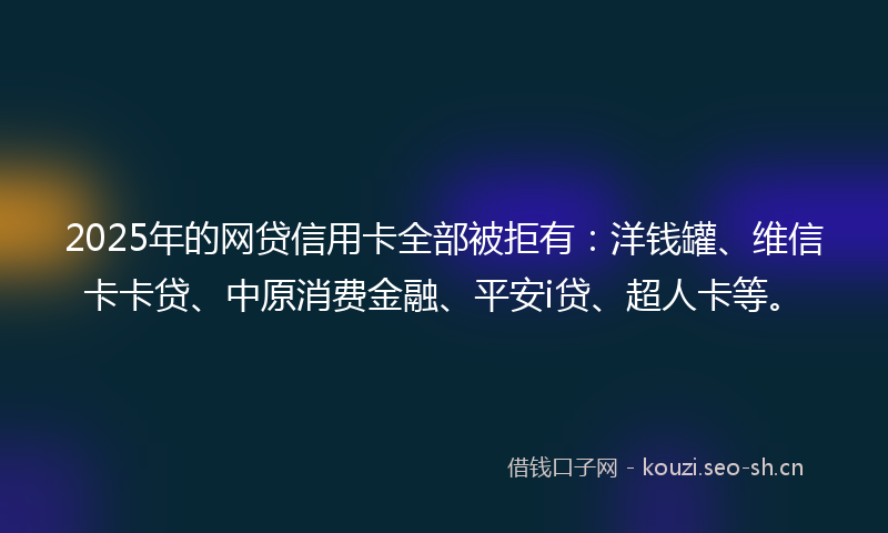2025年的网贷信用卡全部被拒有：洋钱罐、维信卡卡贷、中原消费金融、平安i贷、超人卡等。