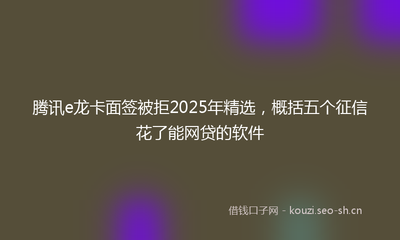 腾讯e龙卡面签被拒2025年精选，概括五个征信花了能网贷的软件