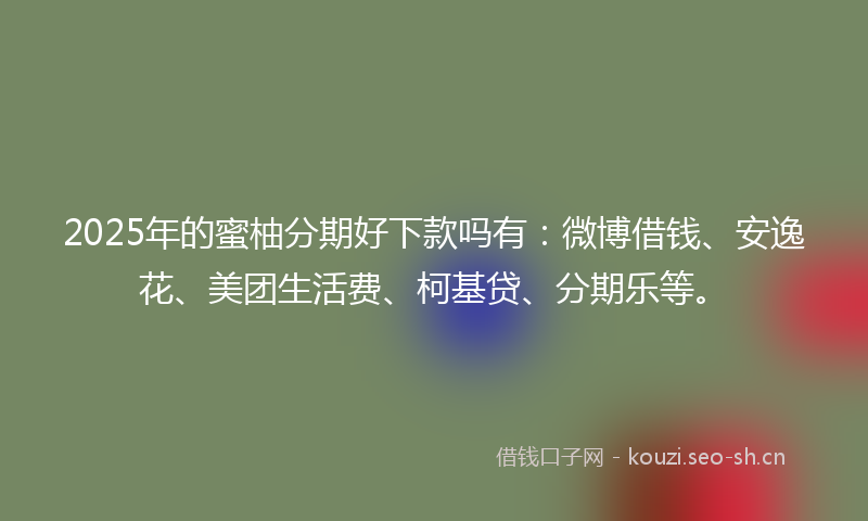 2025年的蜜柚分期好下款吗有：微博借钱、安逸花、美团生活费、柯基贷、分期乐等。