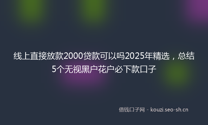 线上直接放款2000贷款可以吗2025年精选，总结5个无视黑户花户必下款口子