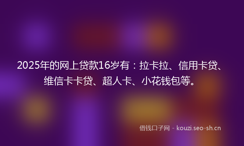 2025年的网上贷款16岁有：拉卡拉、信用卡贷、维信卡卡贷、超人卡、小花钱包等。
