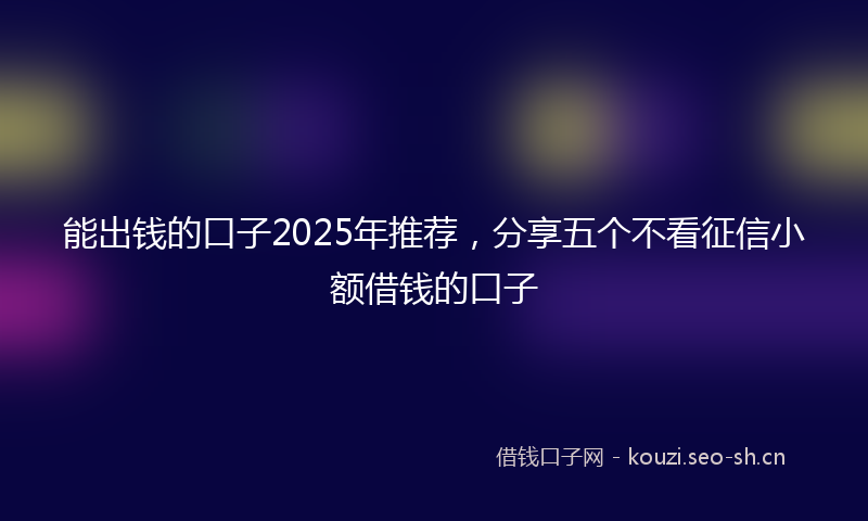 能出钱的口子2025年推荐，分享五个不看征信小额借钱的口子