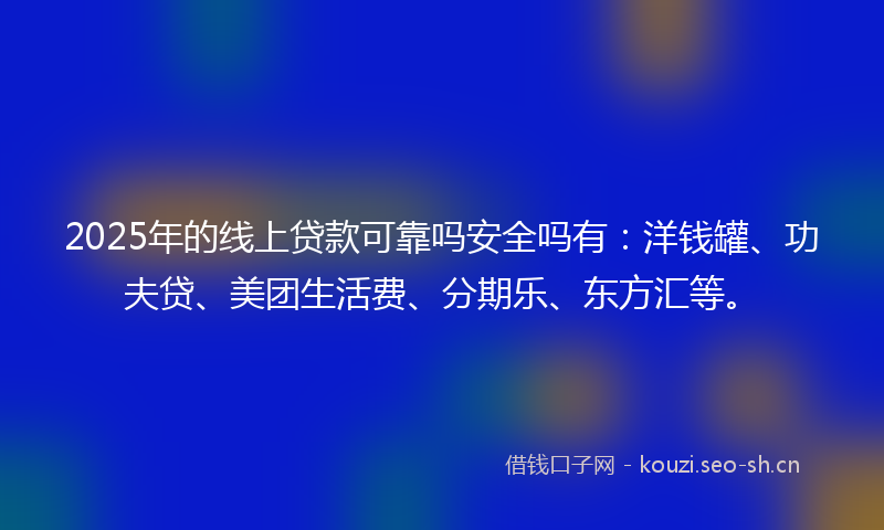 2025年的线上贷款可靠吗安全吗有:洋钱罐、功夫贷、美团生活费、分期乐、东方汇等。