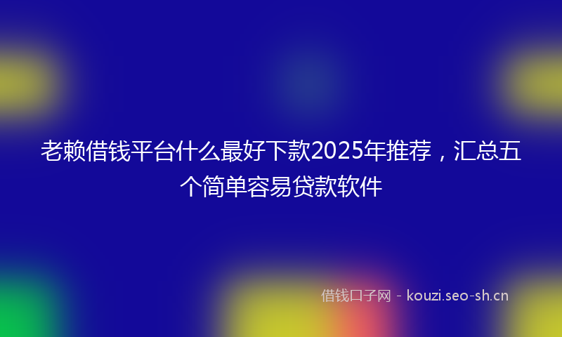 老赖借钱平台什么最好下款2025年推荐，汇总五个简单容易贷款软件
