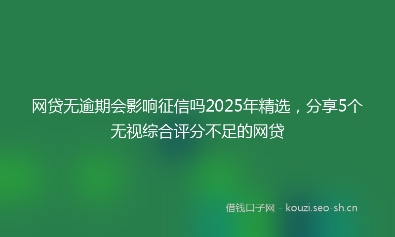 网贷无逾期会影响征信吗2025年精选，分享5个无视综合评分不足的网贷