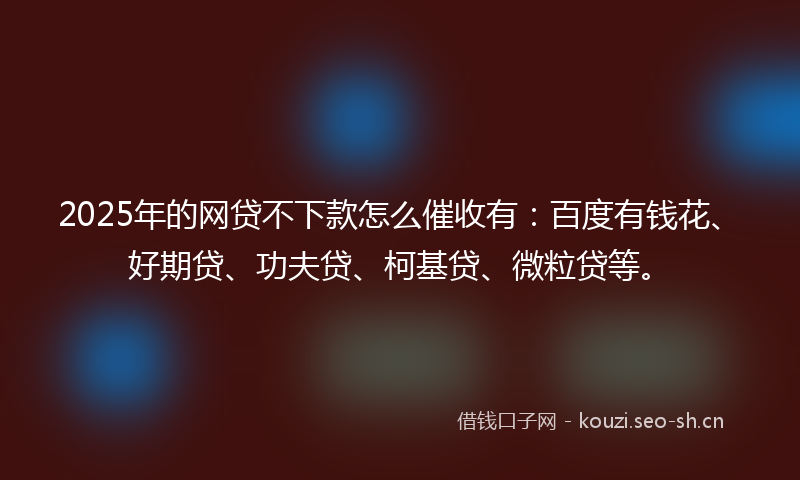 2025年的网贷不下款怎么催收有:百度有钱花、好期贷、功夫贷、柯基贷、微粒贷等。