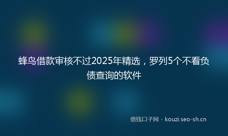 蜂鸟借款审核不过2025年精选，罗列5个不看负债查询的软件