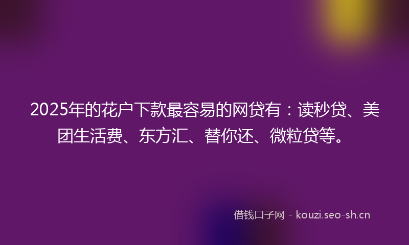 2025年的花户下款最容易的网贷有：读秒贷、美团生活费、东方汇、替你还、微粒贷等。
