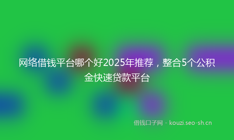 网络借钱平台哪个好2025年推荐，整合5个公积金快速贷款平台