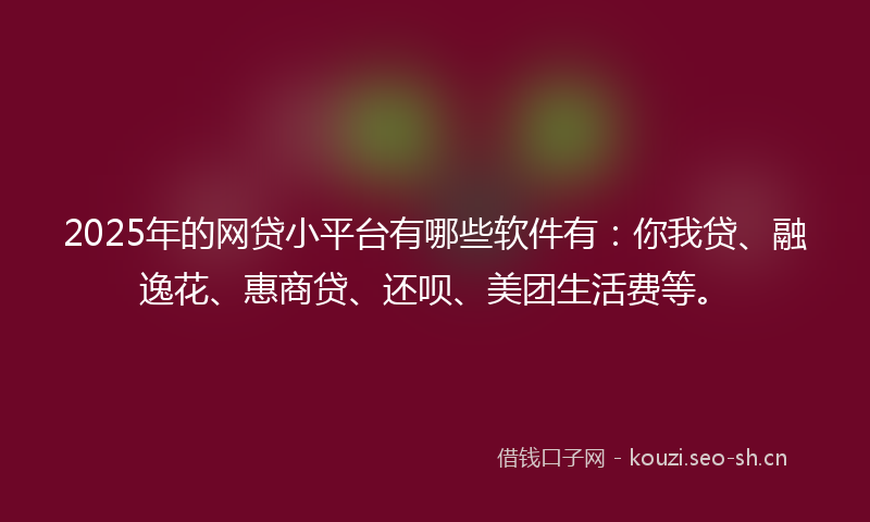 2025年的网贷小平台有哪些软件有：你我贷、融逸花、惠商贷、还呗、美团生活费等。