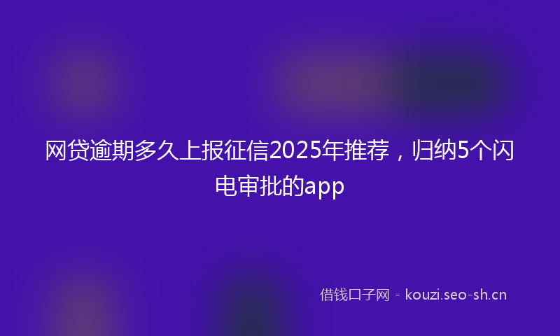 网贷逾期多久上报征信2025年推荐，归纳5个闪电审批的app