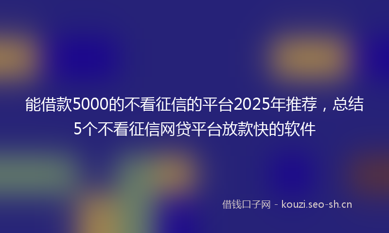 能借款5000的不看征信的平台2025年推荐，总结5个不看征信网贷平台放款快的软件