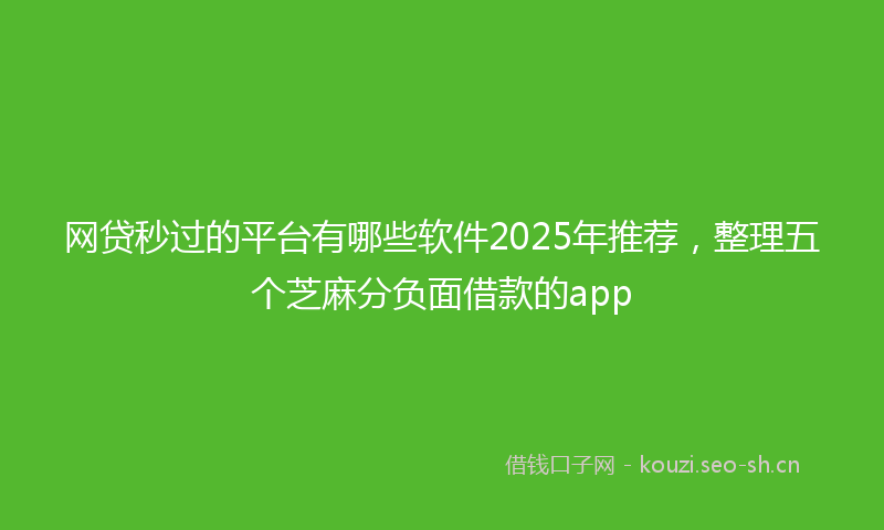 网贷秒过的平台有哪些软件2025年推荐，整理五个芝麻分负面借款的app