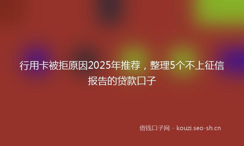 行用卡被拒原因2025年推荐，整理5个不上征信报告的贷款口子