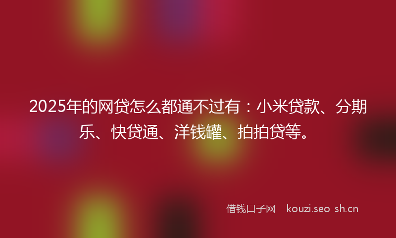 2025年的网贷怎么都通不过有：小米贷款、分期乐、快贷通、洋钱罐、拍拍贷等。