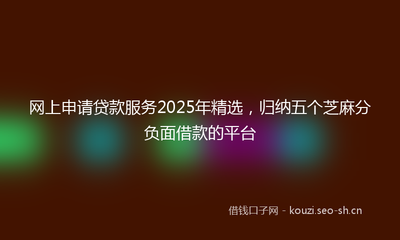 网上申请贷款服务2025年精选，归纳五个芝麻分负面借款的平台