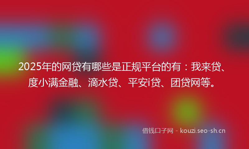 2025年的网贷有哪些是正规平台的有：我来贷、度小满金融、滴水贷、平安i贷、团贷网等。