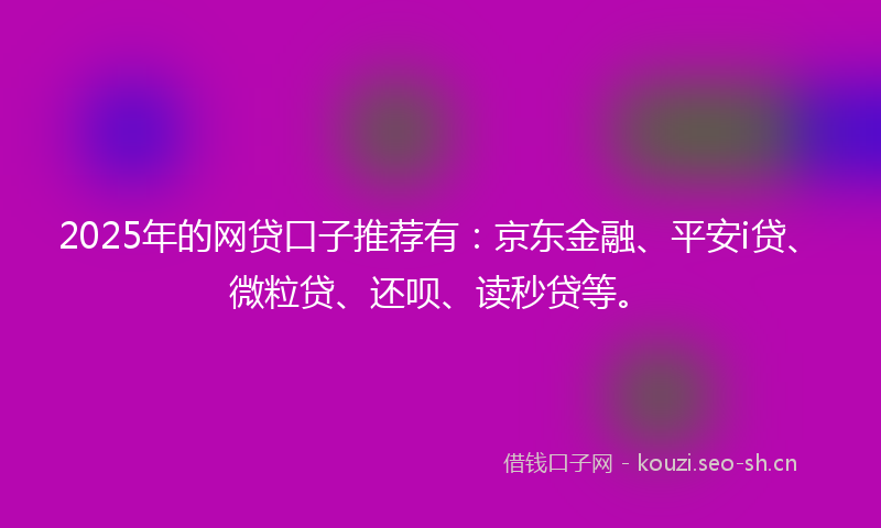 2025年的网贷口子推荐有:京东金融、平安i贷、微粒贷、还呗、读秒贷等。